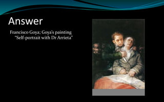 Answer
Francisco Goya; Goya’s painting
“Self-portrait with Dr Arrieta”
 