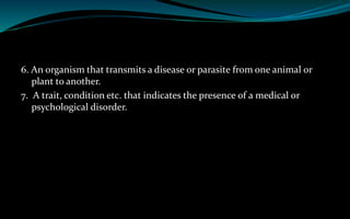 6. An organism that transmits a disease or parasite from one animal or
plant to another.
7. A trait, condition etc. that indicates the presence of a medical or
psychological disorder.
 