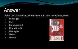 Answer
Robin Cook’s Novels of Jack Stapleton and Laurie montgomery series
1. Blindsight
2. Cure
3. Chromosome 6
4. Death Benefit
5. Contagion
6. Vector
7. Marker
 