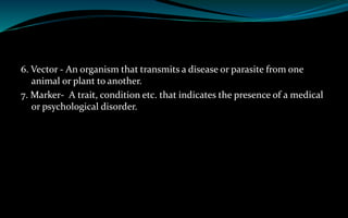 6. Vector - An organism that transmits a disease or parasite from one
animal or plant to another.
7. Marker- A trait, condition etc. that indicates the presence of a medical
or psychological disorder.
 