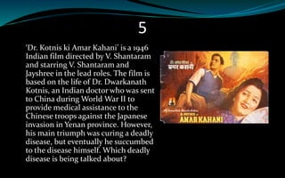 5
‘Dr. Kotnis ki Amar Kahani’ is a 1946
Indian film directed by V. Shantaram
and starring V. Shantaram and
Jayshree in the lead roles. The film is
based on the life of Dr. Dwarkanath
Kotnis, an Indian doctor who was sent
to China during World War II to
provide medical assistance to the
Chinese troops against the Japanese
invasion in Yenan province. However,
his main triumph was curing a deadly
disease, but eventually he succumbed
to the disease himself. Which deadly
disease is being talked about?
 