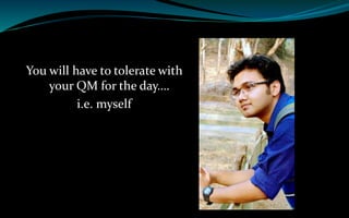 You will have to tolerate with
your QM for the day….
i.e. myself
 
