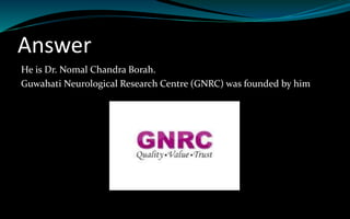 Answer
He is Dr. Nomal Chandra Borah.
Guwahati Neurological Research Centre (GNRC) was founded by him
 