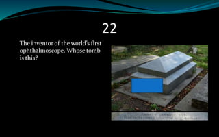 22
The inventor of the world’s first
ophthalmoscope. Whose tomb
is this?
 