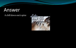 Answer
A chill down one’s spine
 