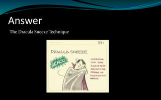 Answer
The Dracula Sneeze Technique
 