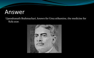 Answer
Upendranath Brahmachari, known for Urea stibamine, the medicine for
Kala azar.
 