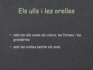 Els ulls i les orelles amb els ulls veiem els colors, les formes i les grandàries. amb les orelles sentim els sons. 