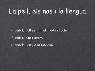La pell, els nas i la llengua amb la pell sentim el fred i el calor. amb el nas olorem. amb la llengua assaborim. 