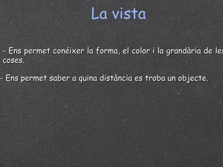 La vista - Ens permet conéixer la forma, el color i la grandària de les coses. - Ens permet saber a quina distància es troba un objecte. 