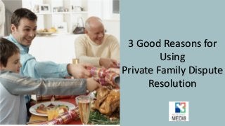 3 Good Reasons for
Using
Private Family Dispute
Resolution
 