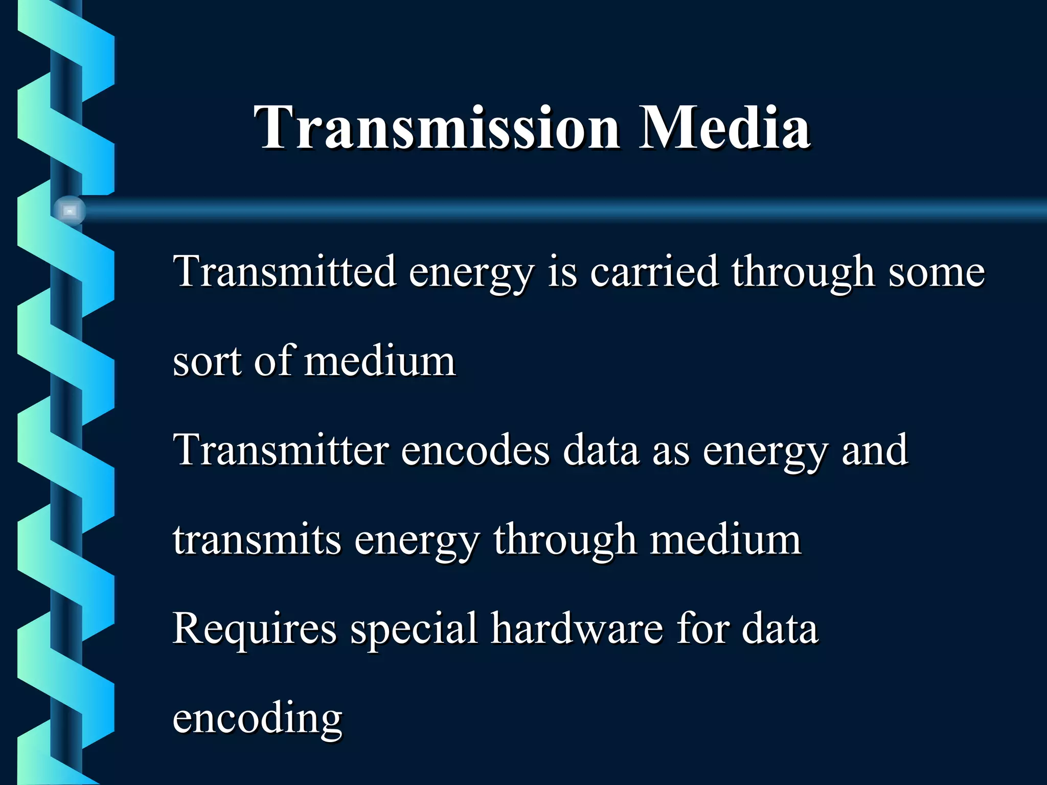 Transmission MediaTransmission Media
Transmitted energy is carried through someTransmitted energy is carried through some
sort of mediumsort of medium
Transmitter encodes data as energy andTransmitter encodes data as energy and
transmits energy through mediumtransmits energy through medium
Requires special hardware for dataRequires special hardware for data
encodingencoding
 