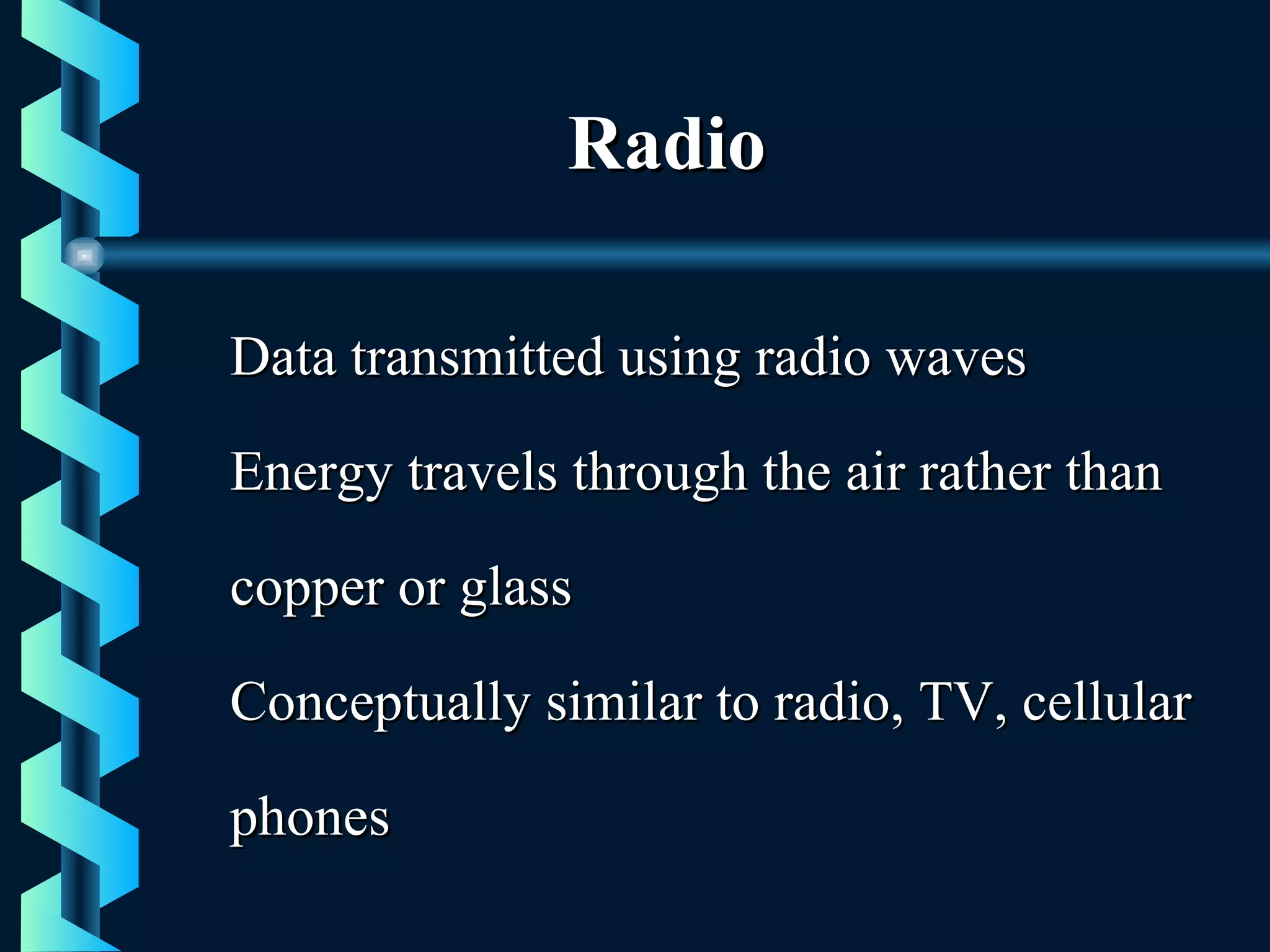 RadioRadio
Data transmitted using radio wavesData transmitted using radio waves
Energy travels through the air rather thanEnergy travels through the air rather than
copper or glasscopper or glass
Conceptually similar to radio, TV, cellularConceptually similar to radio, TV, cellular
phonesphones
 