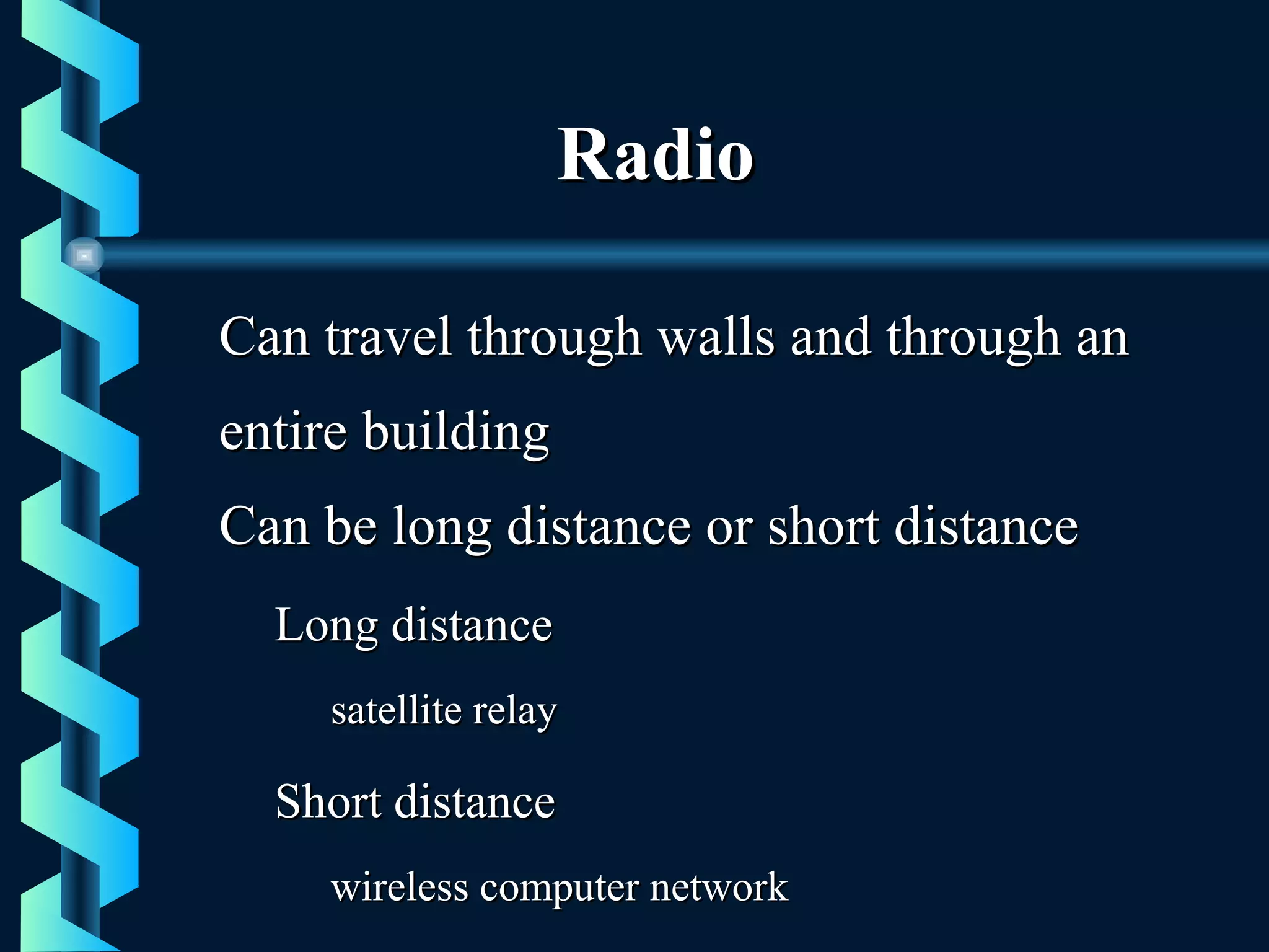 RadioRadio
Can travel through walls and through anCan travel through walls and through an
entire buildingentire building
Can be long distance or short distanceCan be long distance or short distance
Long distanceLong distance
satellite relaysatellite relay
Short distanceShort distance
wireless computer networkwireless computer network
 