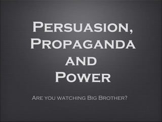 Persuasion, Propaganda and  Power Are you watching Big Brother? 