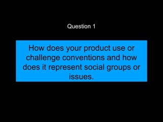 How does your product use or
challenge conventions and how
does it represent social groups or
issues.
Question 1
 