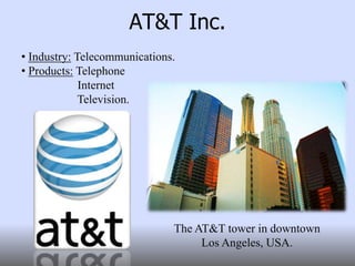 AT&T Inc.AT&T, Inc. was formed in 1983The largest provider of local and long distance telephone services in the United States.Also sells digital subscriber line Internet access and digital television service.Having over 81.6 million wireless customers, and more than 150 million total customers.Headquarters:Whitacre TowerDallas, Texas, United States.Website: www.att.comRandall L. Stephenson (Chairman, CEO & President)