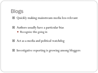 Blogs Quickly making mainstream media less relevant Authors usually have a particular bias Recognize this going in Act as a media and political watchdog Investigative reporting is growing among bloggers 