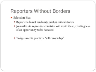 Reporters Without Borders Selection Bias Reporters do not randomly publish critical stories Journalists in repressive countries will avoid these, creating less of an opportunity to be harassed Tonga’s media practices “self-censorship” 