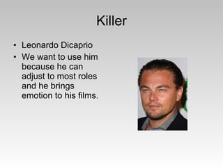 Killer Leonardo Dicaprio We want to use him because he can adjust to most roles and he brings emotion to his films.  