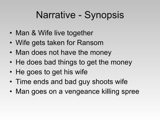 Narrative - Synopsis Man & Wife live together Wife gets taken for Ransom Man does not have the money He does bad things to get the money He goes to get his wife Time ends and bad guy shoots wife Man goes on a vengeance killing spree 