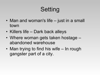 Setting Man and woman's life – just in a small town Killers life – Dark back alleys Where woman gets taken hostage – abandoned warehouse Man trying to find his wife – In rough gangster part of a city. 