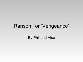 ‘ Ransom’ or ‘Vengeance’  By Phil and Alex 