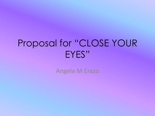 Proposal for “CLOSE YOUR EYES” Angela M Erazo 
