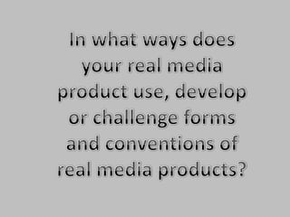 In what ways does your real media product use, develop or challenge forms and conventions of real media products?