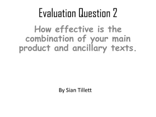Evaluation Question 2 How effective is the combination of your main product and ancillary texts. By Sian Tillett 