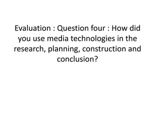 Evaluation : Question four : How did you use media technologies in the research, planning, construction and conclusion? 