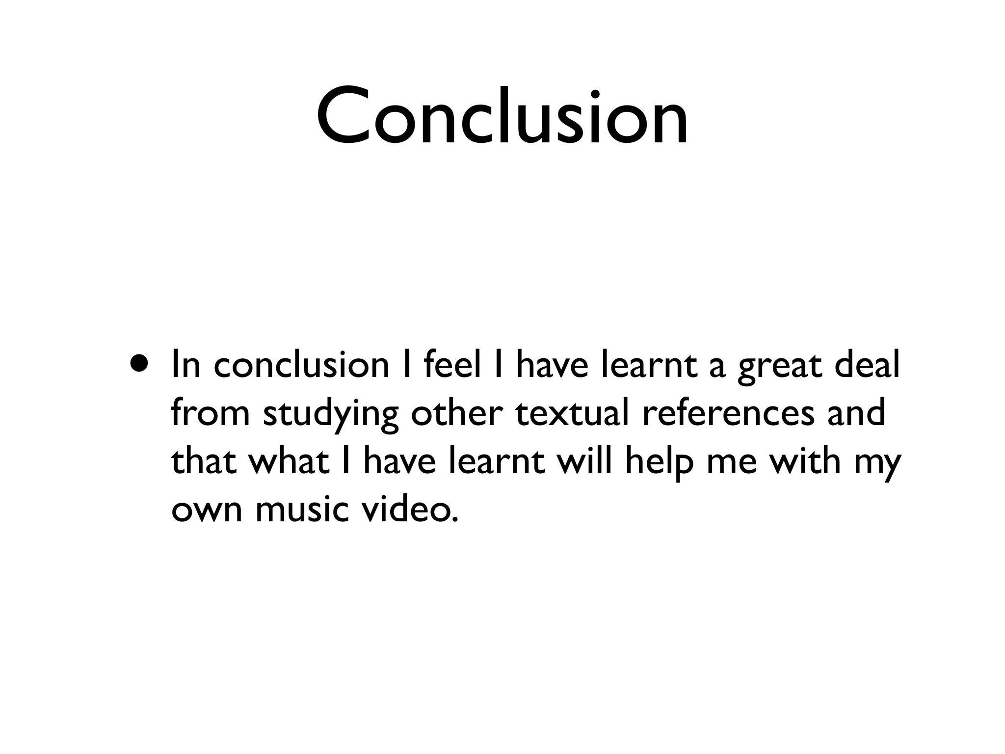 Conclusion

• In conclusion I feel I have learnt a great deal
  from studying other textual references and
  that what I have learnt will help me with my
  own music video.
 