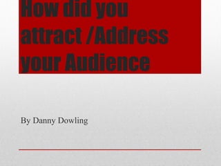 How did you attract/address your audience? How did you attract /Address your Audience By Danny Dowling 