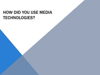 HOW DID YOU USE MEDIA
TECHNOLOGIES?
 