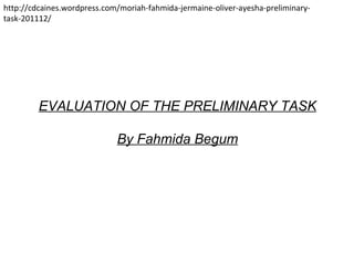 EVALUATION OF THE PRELIMINARY TASK By Fahmida Begum http://cdcaines.wordpress.com/moriah-fahmida-jermaine-oliver-ayesha-preliminary-task-201112/ 