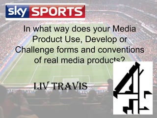 In what way does your Media
    Product Use, Develop or
Challenge forms and conventions
     of real media products?


    Liv Travis
 