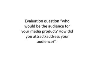 Evaluation question “who
 would be the audience for
your media product? How did
  you attract/address your
        audience?”.
 