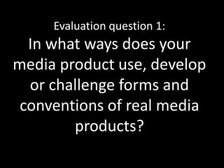 Evaluation question 1:
  In what ways does your
media product use, develop
  or challenge forms and
 conventions of real media
        products?
 