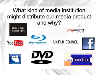 What kind of media institution
might distribute our media product
             and why?
 