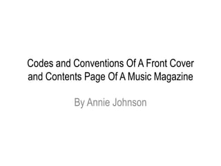 Codes and Conventions Of A Front Cover
and Contents Page Of A Music Magazine

          By Annie Johnson
 