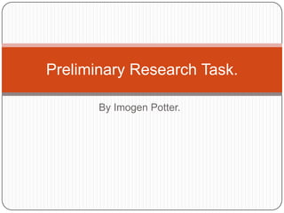 Preliminary Research Task.

       By Imogen Potter.
 