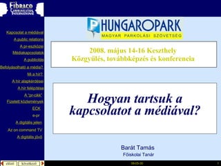 Hogyan tartsuk a kapcsolatot a médiával? 2008. május 14-16 Keszthely   Közgyűlés, továbbképzés és konferencia  Barát Tamás  Főiskolai Tanár A  publicitás A “pr- cikk ” Fizetett közlemények e-pr Mi a  hír ?  é徱kapcsolatok A public relations A  pr-eszközei Kapcsolat a médiával Befolyásolható  a  média ?  A hír  alapkérdései A  hír   felépítése ECK A digitális jelen A digitális jövő Az  on command TV 