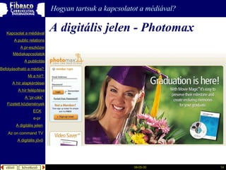 A digitális jelen  - Photomax Hogyan tartsuk a kapcsolatot a médiával? A  publicitás A “pr- cikk ” Fizetett közlemények Mi a  hír ?  é徱kapcsolatok A public relations A  pr-eszközei Kapcsolat a médiával Befolyásolható  a  média ?  A hír  alapkérdései A  hír   felépítése ECK e-pr A digitális jelen A digitális jövő Az  on command TV 
