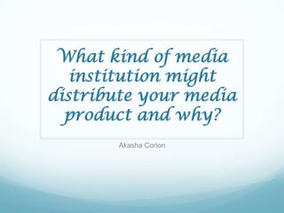 What kind of media
   institution might
distribute your media
  product and why?
       Akasha Corion
 