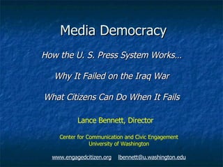 Media Democracy How the U. S. Press System Works… Why It Failed on the Iraq War What Citizens Can Do When It Fails Lance Bennett, Director  Center for Communication and Civic Engagement University of Washington www.engagedcitizen.org   [email_address] 