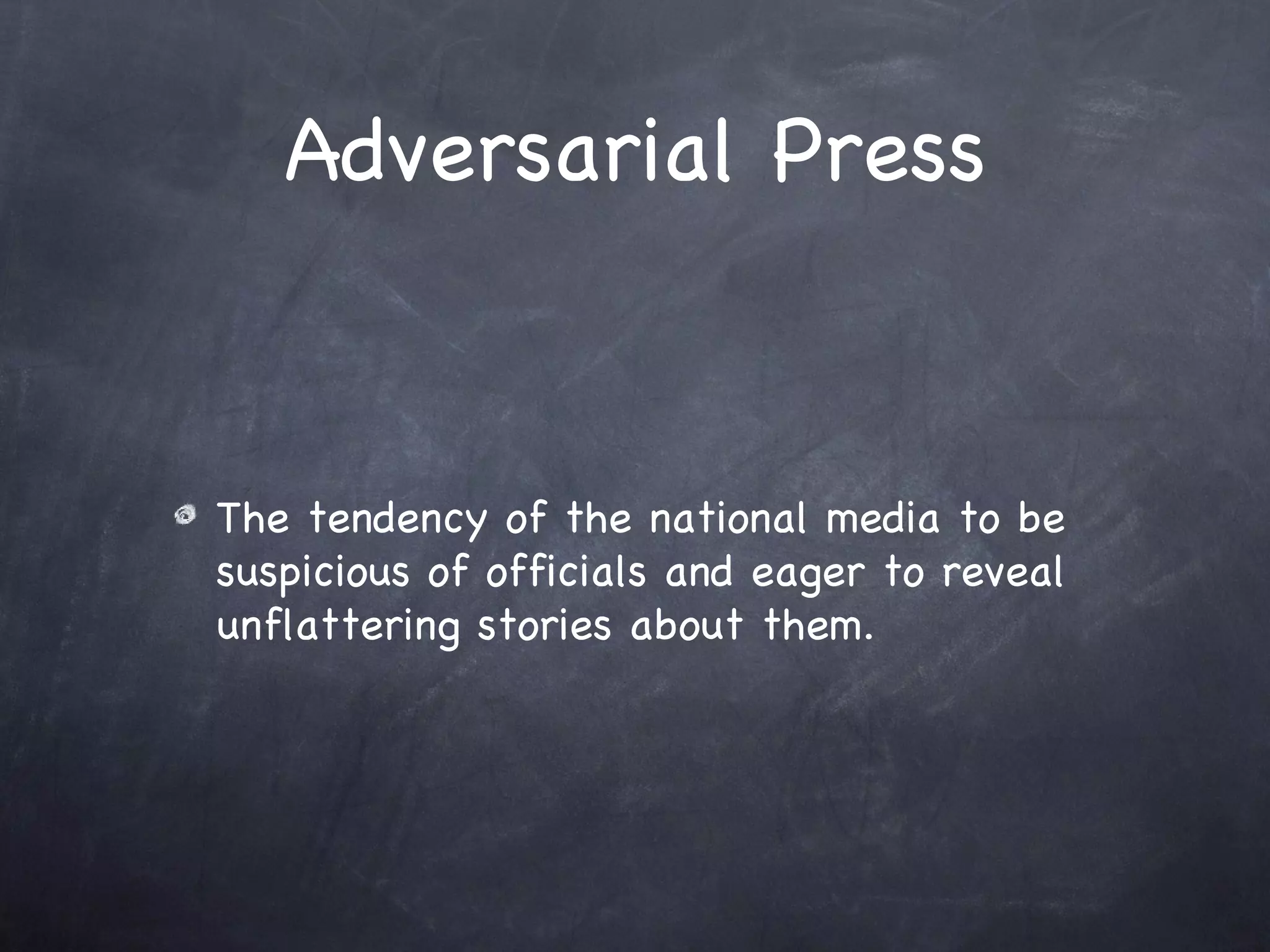 Adversarial Press The tendency of the national media to be suspicious of officials and eager to reveal unflattering stories about them. 