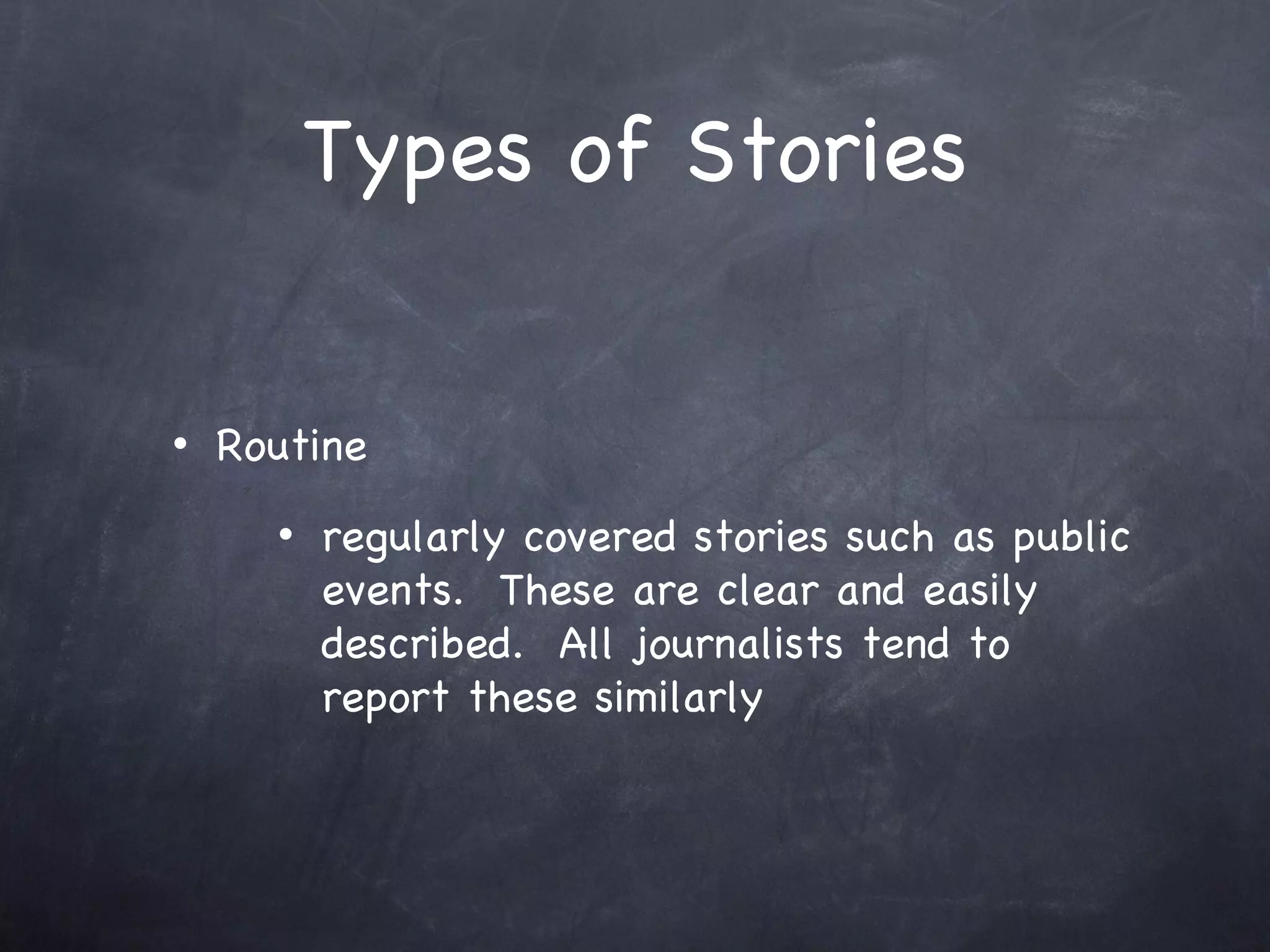 Types of Stories Routine regularly covered stories such as public events.  These are clear and easily described.  All journalists tend to report these similarly 