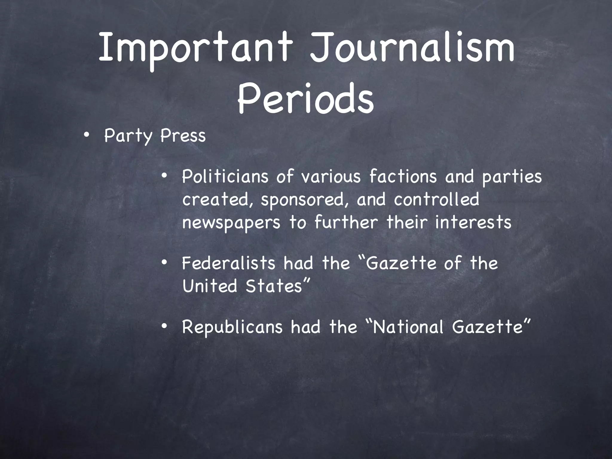 Important Journalism Periods Party Press Politicians of various factions and parties created, sponsored, and controlled newspapers to further their interests Federalists had the “Gazette of the United States” Republicans had the “National Gazette” 
