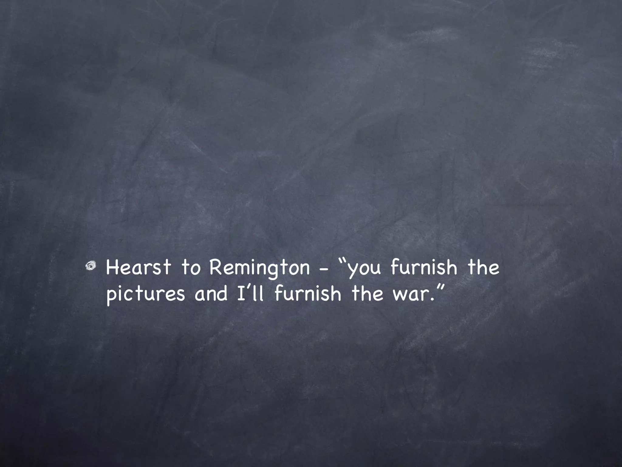Hearst to Remington - “you furnish the pictures and I’ll furnish the war.” 