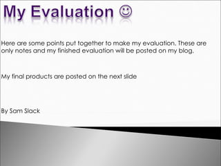 Here are some points put together to make my evaluation. These are only notes and my finished evaluation will be posted on my blog.  My final products are posted on the next slide By Sam Slack 